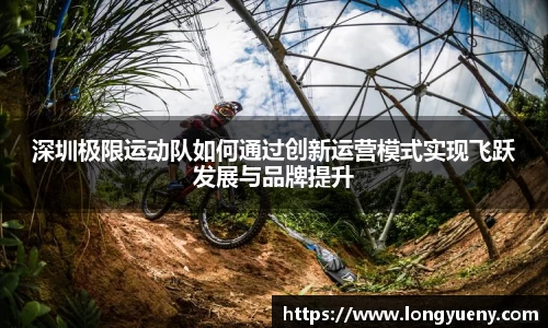 深圳极限运动队如何通过创新运营模式实现飞跃发展与品牌提升